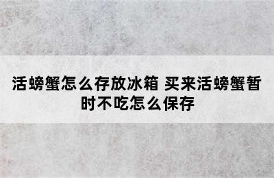 活螃蟹怎么存放冰箱 买来活螃蟹暂时不吃怎么保存